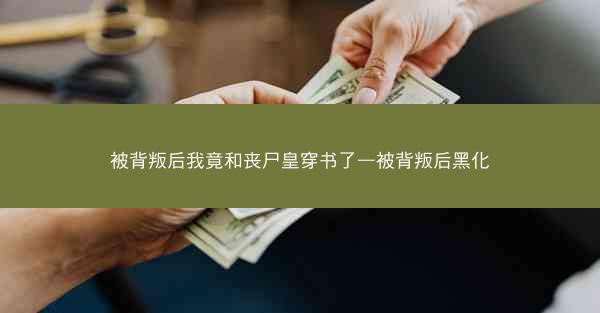 被背叛后我竟和丧尸皇穿书了—被背叛后黑化