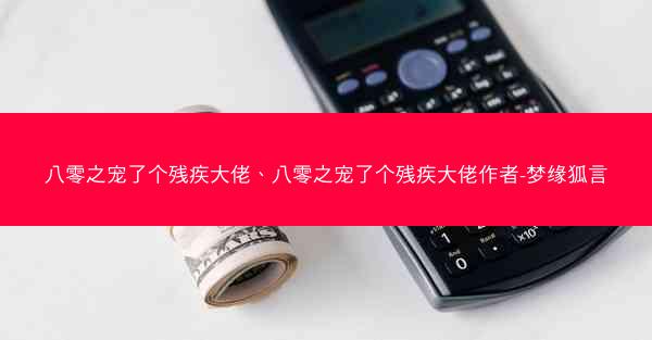 八零之宠了个残疾大佬、八零之宠了个残疾大佬作者-梦缘狐言