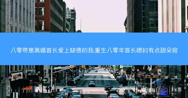 八零带崽离婚首长爱上缺德的我;重生八零年首长媳妇有点甜朵寂