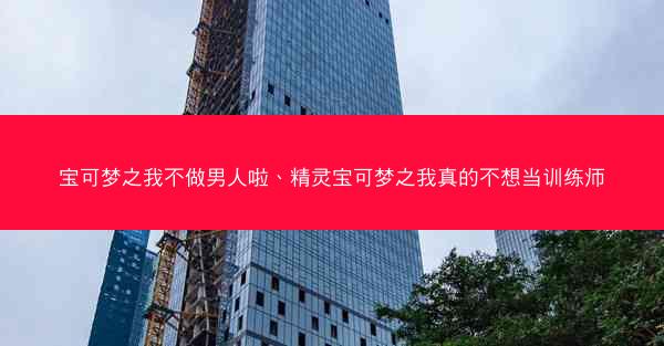 宝可梦之我不做男人啦、精灵宝可梦之我真的不想当训练师