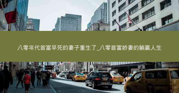 八零年代首富早死的妻子重生了_八零首富娇妻的躺赢人生