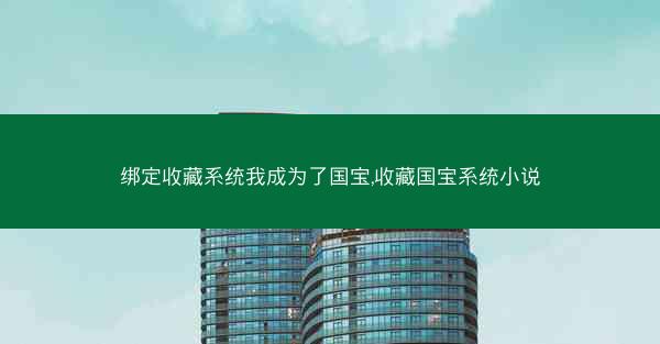 绑定收藏系统我成为了国宝,收藏国宝系统小说 绑定收藏系统我成为了国宝,收藏国宝系统小说