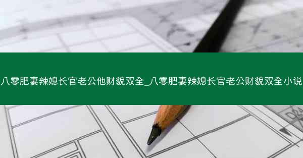 八零肥妻辣媳长官老公他财貌双全_八零肥妻辣媳长官老公财貌双全小说