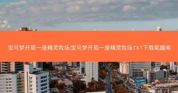 宝可梦开局一座精灵牧场;宝可梦开局一座精灵牧场TXT下载笔趣阁