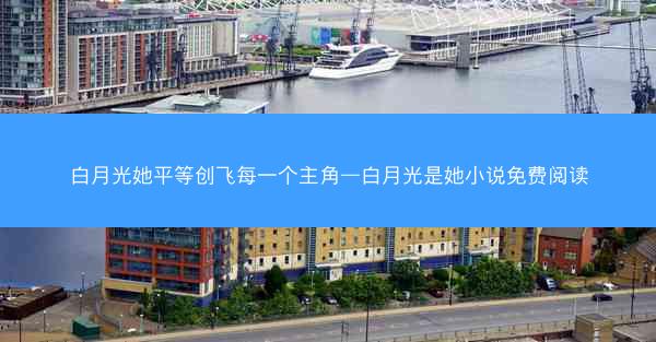 白月光她平等创飞每一个主角—白月光是她小说免费阅读