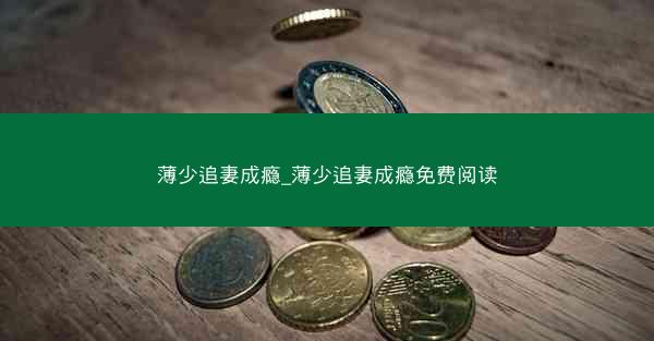 薄少追妻成瘾_薄少追妻成瘾免费阅读