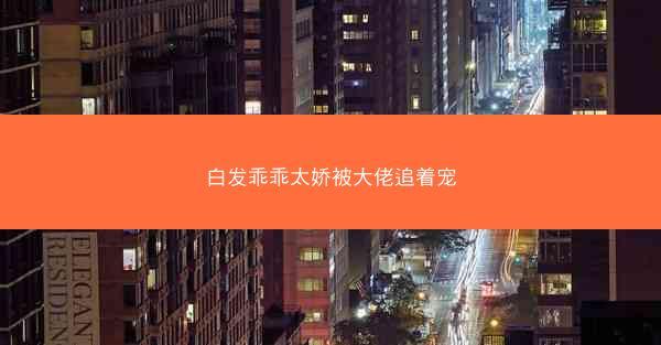 白发乖乖太娇被大佬追着宠
