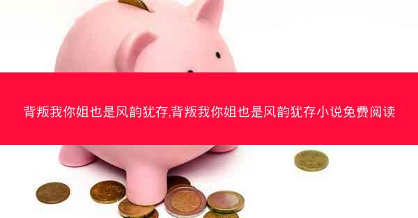 背叛我你姐也是风韵犹存,背叛我你姐也是风韵犹存小说免费阅读