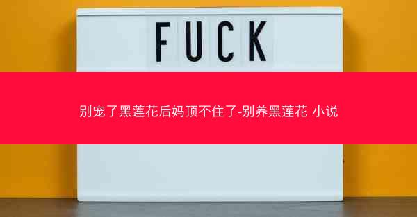 别宠了黑莲花后妈顶不住了-别养黑莲花 小说