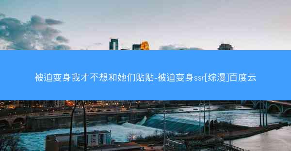 被迫变身我才不想和她们贴贴-被迫变身ssr[综漫]百度云