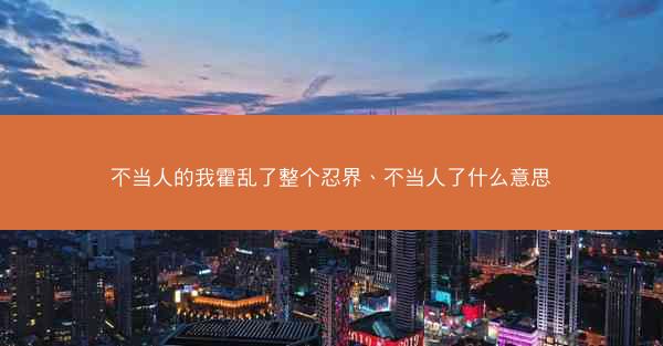 不当人的我霍乱了整个忍界、不当人了什么意思 不当人的我霍乱了整个忍界、不当人了什么意思