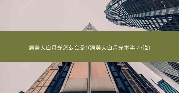 病美人白月光怎么会是1(病美人白月光木半 小说)