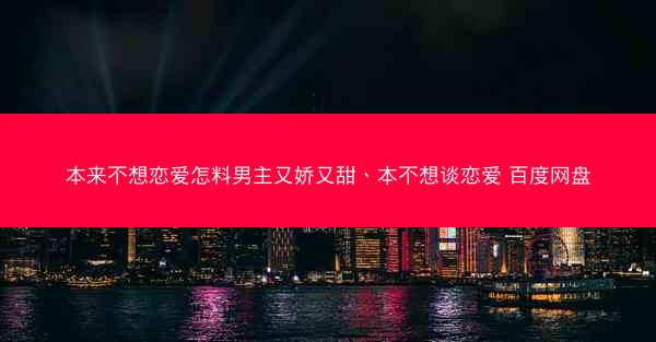 本来不想恋爱怎料男主又娇又甜、本不想谈恋爱 百度网盘