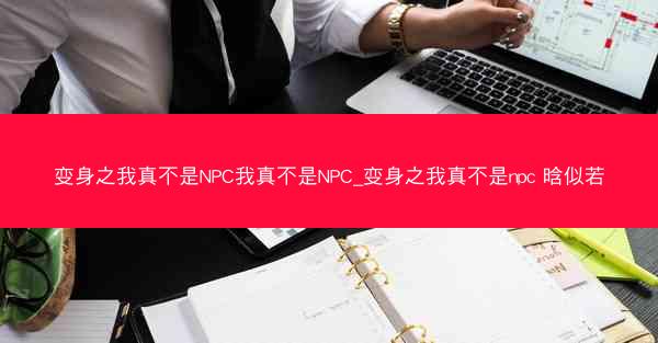 变身之我真不是NPC我真不是NPC_变身之我真不是npc 晗似若