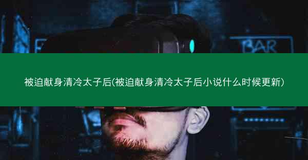 被迫献身清冷太子后(被迫献身清冷太子后小说什么时候更新)