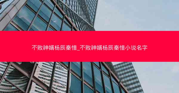不败神婿杨辰秦惜_不败神婿杨辰秦惜小说名字