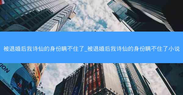被退婚后我诗仙的身份瞒不住了_被退婚后我诗仙的身份瞒不住了小说