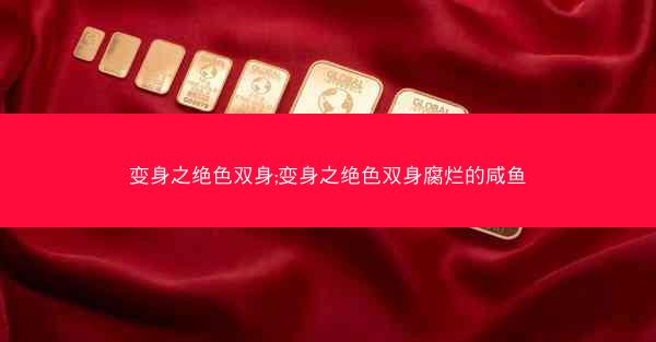 变身之绝色双身;变身之绝色双身腐烂的咸鱼
