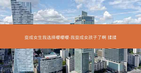 变成女生我选择嘤嘤嘤-我变成女孩子了啊 揉揉 变成女生我选择嘤嘤嘤-我变成女孩子了啊 揉揉