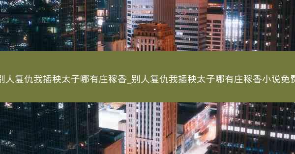 别人复仇我插秧太子哪有庄稼香_别人复仇我插秧太子哪有庄稼香小说免费