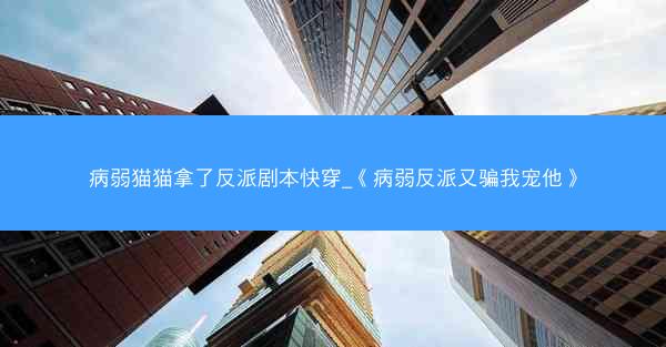 病弱猫猫拿了反派剧本快穿_《病弱反派又骗我宠他》
