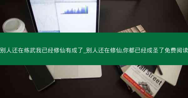 别人还在练武我已经修仙有成了_别人还在修仙,你都已经成圣了免费阅读