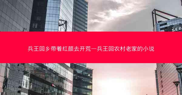 兵王回乡带着红颜去开荒—兵王回农村老家的小说