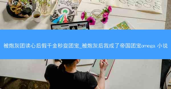 被炮灰团读心后假千金秒变团宠_被炮灰后我成了帝国团宠omega 小说