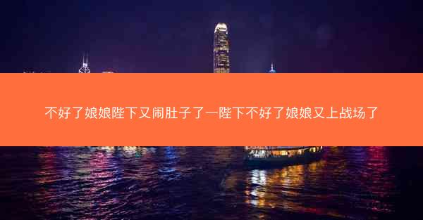 不好了娘娘陛下又闹肚子了—陛下不好了娘娘又上战场了