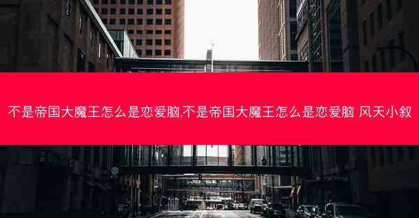 不是帝国大魔王怎么是恋爱脑,不是帝国大魔王怎么是恋爱脑 风天小叙