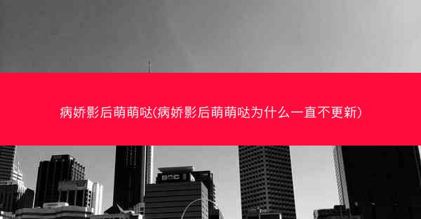 病娇影后萌萌哒(病娇影后萌萌哒为什么一直不更新)