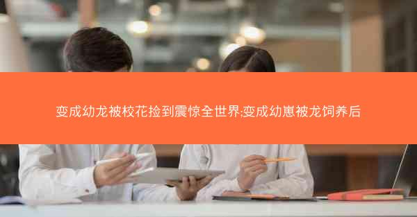 变成幼龙被校花捡到震惊全世界;变成幼崽被龙饲养后