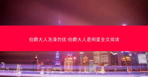 伯爵大人洗澡勿扰-伯爵大人是明星全文阅读