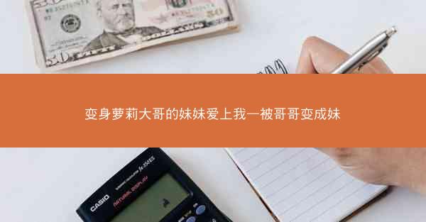 变身萝莉大哥的妹妹爱上我—被哥哥变成妹