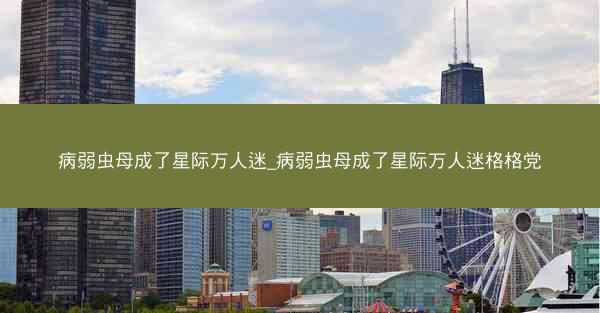 病弱虫母成了星际万人迷_病弱虫母成了星际万人迷格格党