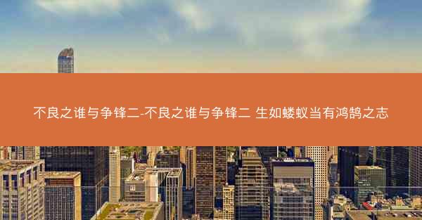 不良之谁与争锋二-不良之谁与争锋二 生如蝼蚁当有鸿鹄之志