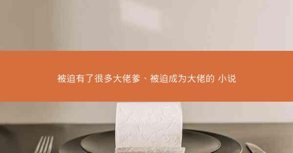 被迫有了很多大佬爹、被迫成为大佬的 小说