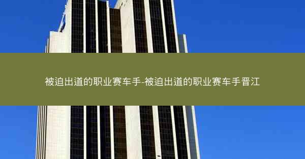 被迫出道的职业赛车手-被迫出道的职业赛车手晋江