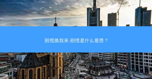 别慌换我来-别慌是什么意思? 别慌换我来-别慌是什么意思?