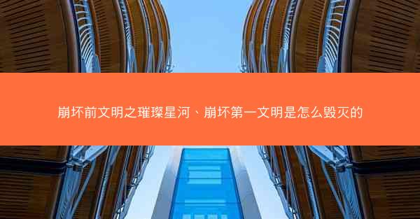 崩坏前文明之璀璨星河、崩坏第一文明是怎么毁灭的