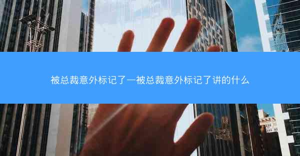 被总裁意外标记了—被总裁意外标记了讲的什么