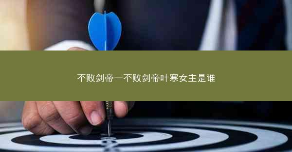 不败剑帝—不败剑帝叶寒女主是谁 不败剑帝—不败剑帝叶寒女主是谁