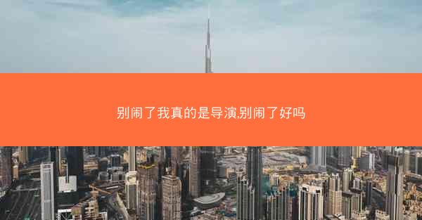 别闹了我真的是导演,别闹了好吗