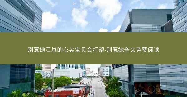 别惹她江总的心尖宝贝会打架-别惹她全文免费阅读