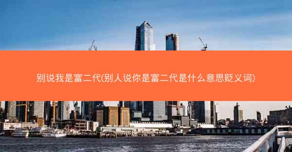 别说我是富二代(别人说你是富二代是什么意思贬义词)