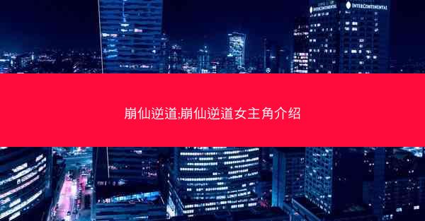 崩仙逆道;崩仙逆道女主角介绍