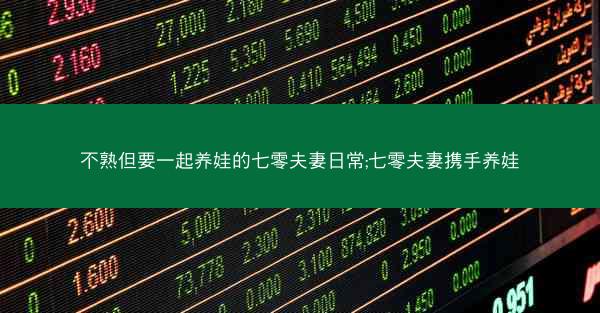 不熟但要一起养娃的七零夫妻日常;七零夫妻携手养娃