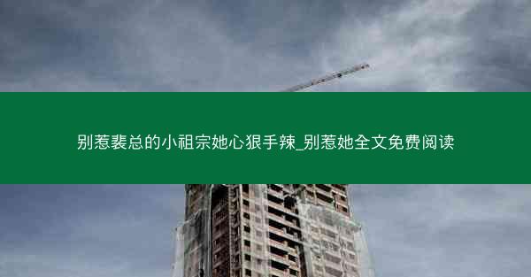 别惹裴总的小祖宗她心狠手辣_别惹她全文免费阅读