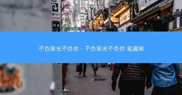 不负荣光不负你、不负荣光不负你 笔趣阁