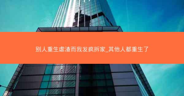 别人重生虐渣而我发疯拆家_其他人都重生了